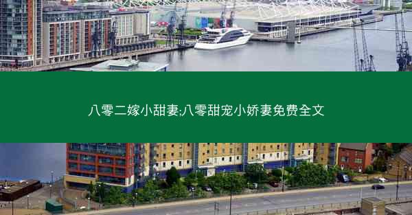 八零二嫁小甜妻;八零甜宠小娇妻免费全文