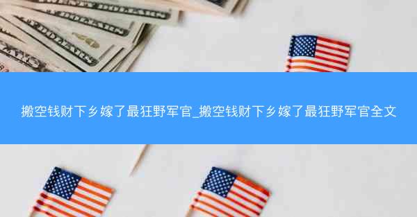 搬空钱财下乡嫁了最狂野军官_搬空钱财下乡嫁了最狂野军官全文