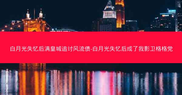 白月光失忆后满皇城追讨风流债-白月光失忆后成了我影卫格格党