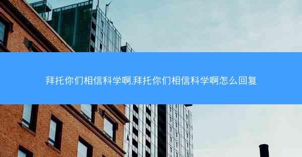拜托你们相信科学啊,拜托你们相信科学啊怎么回复