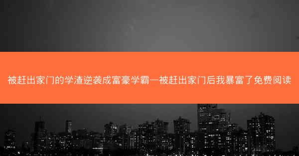 被赶出家门的学渣逆袭成富豪学霸—被赶出家门后我暴富了免费阅读