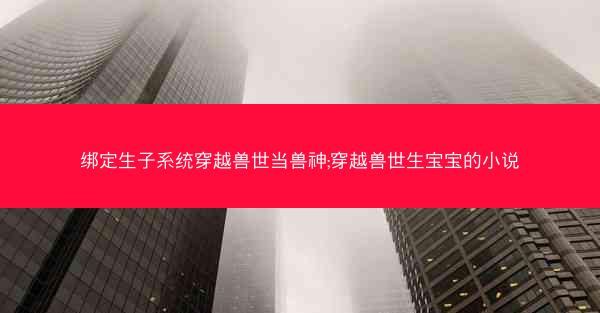 绑定生子系统穿越兽世当兽神;穿越兽世生宝宝的小说