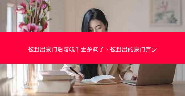 被赶出豪门后落魄千金杀疯了、被赶出的豪门弃少