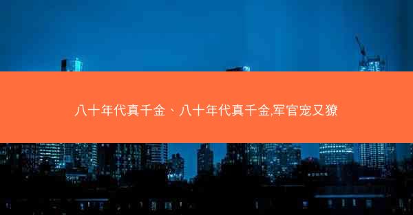 八十年代真千金、八十年代真千金,军官宠又獠