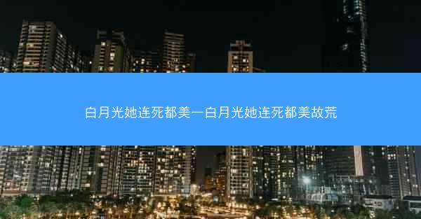 白月光她连死都美—白月光她连死都美故荒
