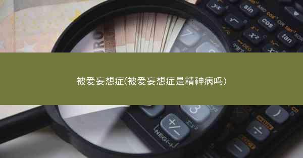 被爱妄想症(被爱妄想症是精神病吗)