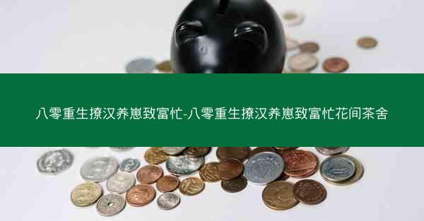 八零重生撩汉养崽致富忙-八零重生撩汉养崽致富忙花间茶舍