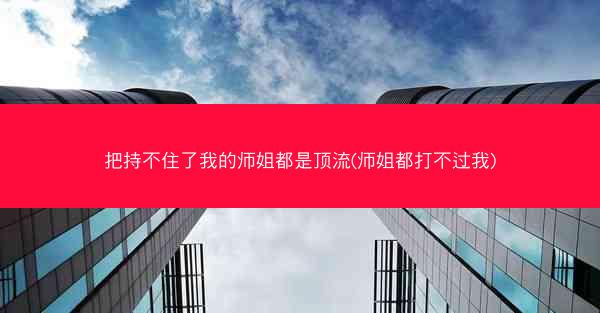 把持不住了我的师姐都是顶流(师姐都打不过我)