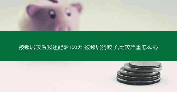 被邻居咬后我还能活100天-被邻居狗咬了,比较严重怎么办