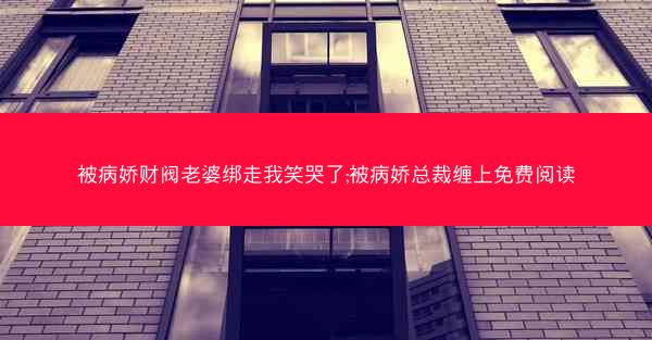 被病娇财阀老婆绑走我笑哭了;被病娇总裁缠上免费阅读