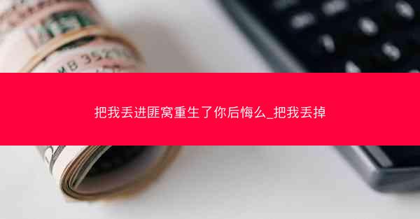 把我丢进匪窝重生了你后悔么_把我丢掉