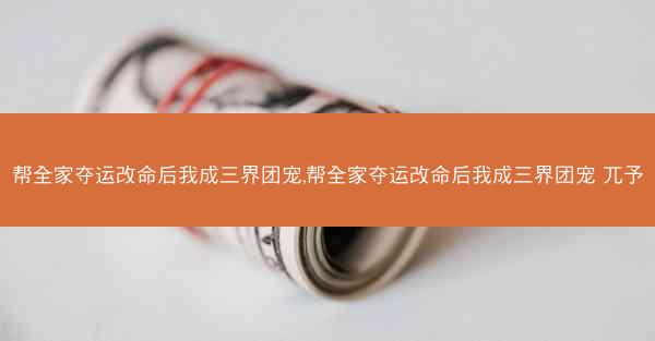 帮全家夺运改命后我成三界团宠,帮全家夺运改命后我成三界团宠 兀予