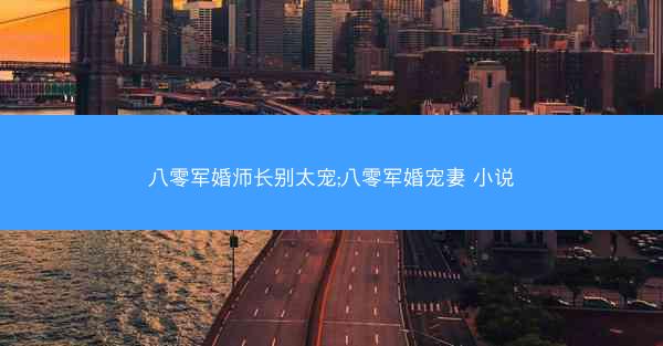 八零军婚师长别太宠;八零军婚宠妻 小说