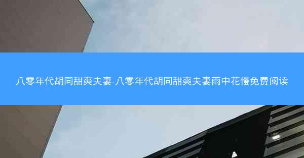 八零年代胡同甜爽夫妻-八零年代胡同甜爽夫妻雨中花慢免费阅读