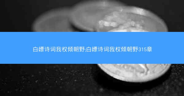 白嫖诗词我权倾朝野;白嫖诗词我权倾朝野315章