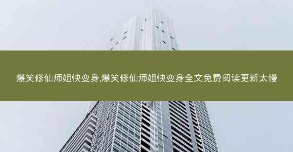 爆笑修仙师姐快变身,爆笑修仙师姐快变身全文免费阅读更新太慢