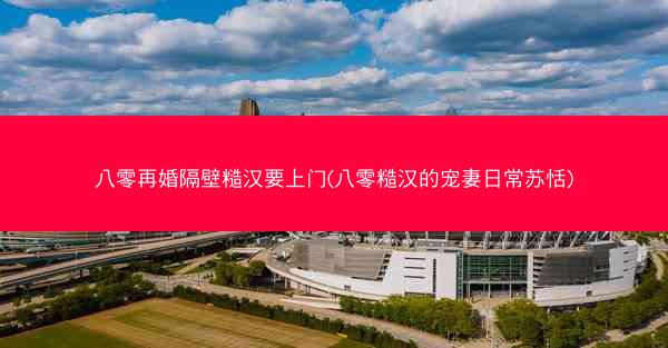 八零再婚隔壁糙汉要上门(八零糙汉的宠妻日常苏恬)