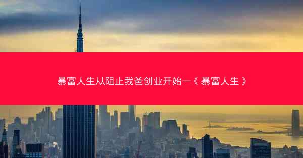 暴富人生从阻止我爸创业开始—《暴富人生》