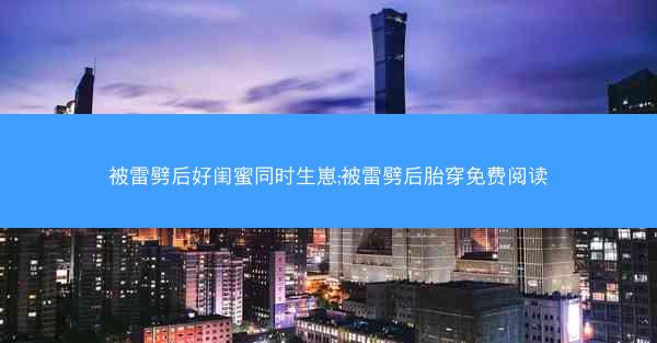 被雷劈后好闺蜜同时生崽;被雷劈后胎穿免费阅读