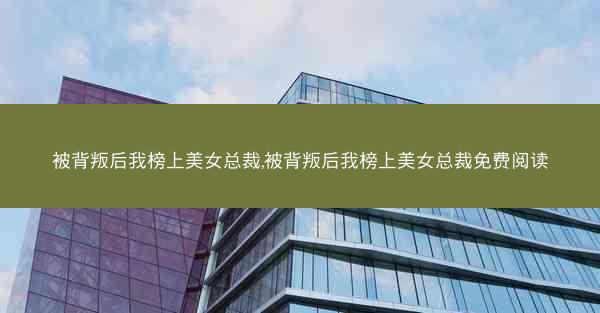 被背叛后我榜上美女总裁,被背叛后我榜上美女总裁免费阅读