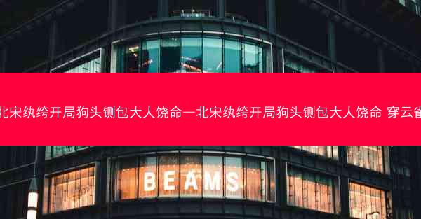 北宋纨绔开局狗头铡包大人饶命—北宋纨绔开局狗头铡包大人饶命 穿云雀