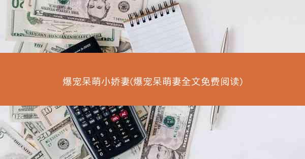 爆宠呆萌小娇妻(爆宠呆萌妻全文免费阅读)