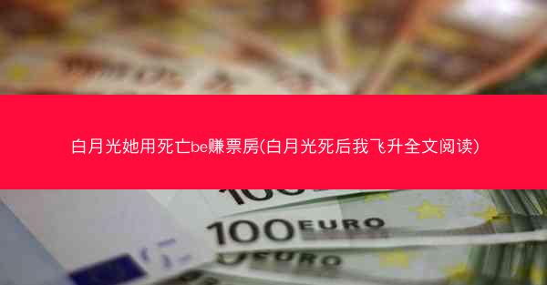白月光她用死亡be赚票房(白月光死后我飞升全文阅读)
