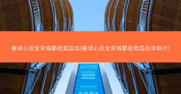 被读心后全京城都捡我瓜吃(被读心后全京城都捡我瓜吃年糕片)