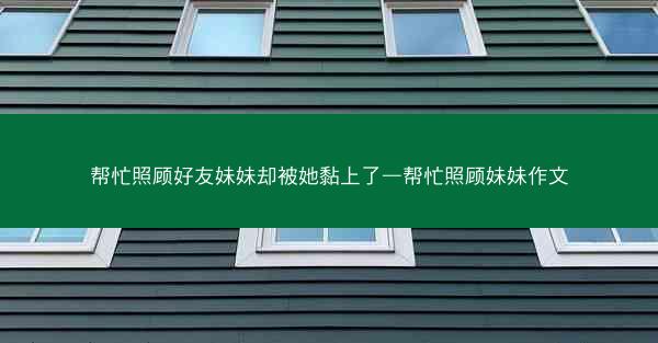 帮忙照顾好友妹妹却被她黏上了—帮忙照顾妹妹作文 帮忙照顾好友妹妹却被她黏上了—帮忙照顾妹妹作文