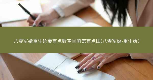 八零军婚重生娇妻有点野空间萌宠有点田(八零军婚-重生娇) 八零军婚重生娇妻有点野空间萌宠有点田(八零军婚-重生娇)