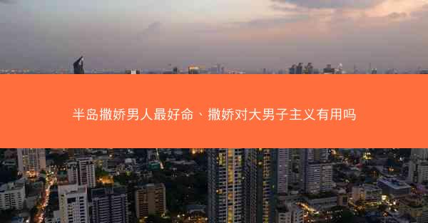 半岛撒娇男人最好命、撒娇对大男子主义有用吗