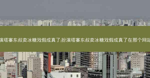 扮演塔寨东叔卖冰糖戏假成真了;扮演塔寨东叔卖冰糖戏假成真了在那个网站的