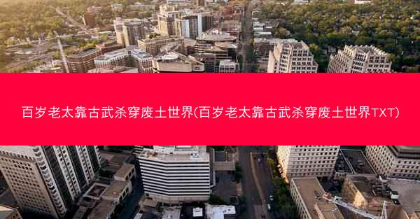 百岁老太靠古武杀穿废土世界(百岁老太靠古武杀穿废土世界TXT)