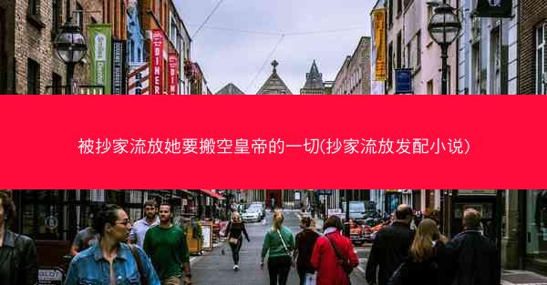 被抄家流放她要搬空皇帝的一切(抄家流放发配小说)
