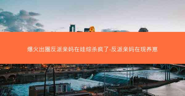 爆火出圈反派亲妈在娃综杀疯了-反派亲妈在现养崽