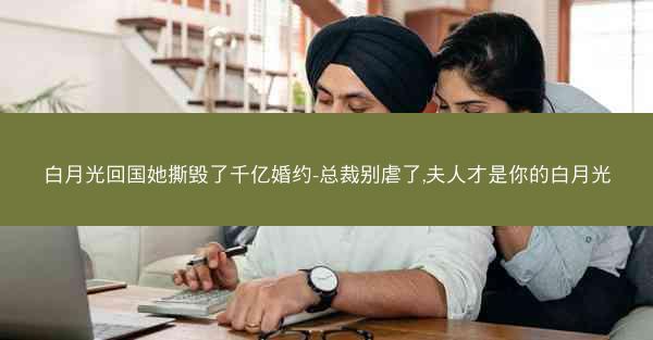 白月光回国她撕毁了千亿婚约-总裁别虐了,夫人才是你的白月光