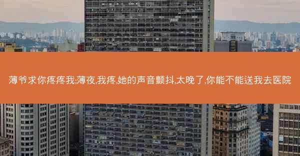薄爷求你疼疼我;薄夜,我疼,她的声音颤抖,太晚了,你能不能送我去医院
