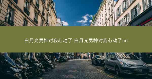 白月光男神对我心动了-白月光男神对我心动了txt