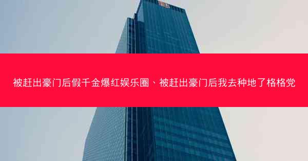 被赶出豪门后假千金爆红娱乐圈、被赶出豪门后我去种地了格格党