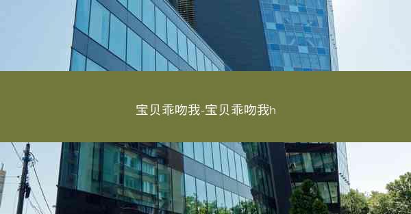 宝贝乖吻我-宝贝乖吻我h