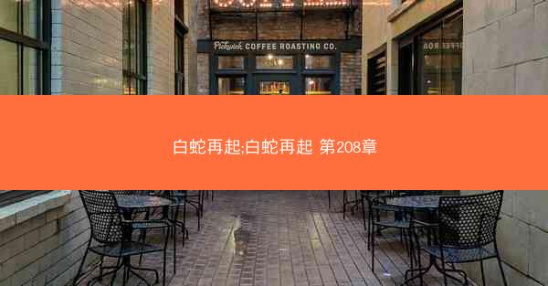 白蛇再起;白蛇再起 第208章 白蛇再起;白蛇再起 第208章