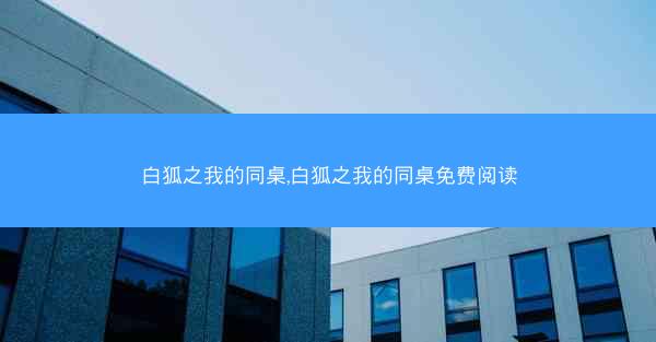 白狐之我的同桌,白狐之我的同桌免费阅读 白狐之我的同桌,白狐之我的同桌免费阅读