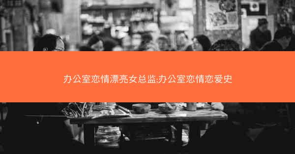 办公室恋情漂亮女总监;办公室恋情恋爱史