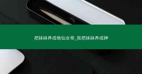 把妹妹养成绝仙女帝_我把妹妹养成神