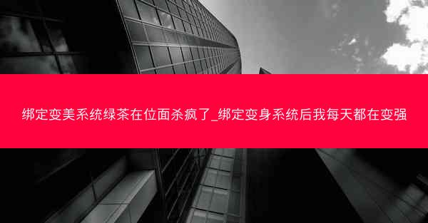 绑定变美系统绿茶在位面杀疯了_绑定变身系统后我每天都在变强 绑定变美系统绿茶在位面杀疯了_绑定变身系统后我每天都在变强