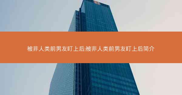 被非人类前男友盯上后;被非人类前男友盯上后简介