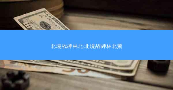 北境战神林北;北境战神林北萧