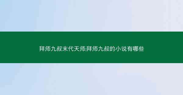 拜师九叔末代天师;拜师九叔的小说有哪些