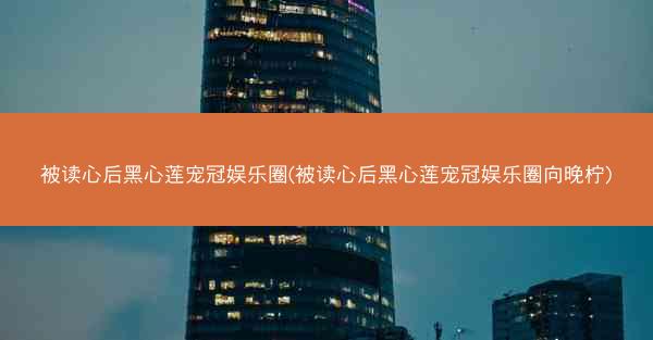 被读心后黑心莲宠冠娱乐圈(被读心后黑心莲宠冠娱乐圈向晚柠)