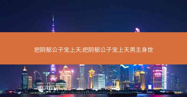 把阴郁公子宠上天;把阴郁公子宠上天男主身世